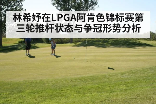 林希妤在LPGA阿肯色锦标赛第三轮推杆状态与争冠形势分析
