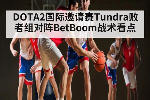 DOTA2国际邀请赛Tundra败者组对阵BetBoom战术看点