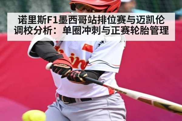 诺里斯F1墨西哥站排位赛与迈凯伦调校分析:单圈冲刺与正赛轮胎管理